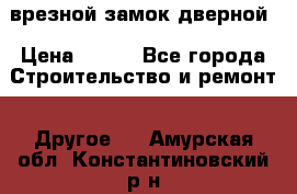 врезной замок дверной › Цена ­ 500 - Все города Строительство и ремонт » Другое   . Амурская обл.,Константиновский р-н